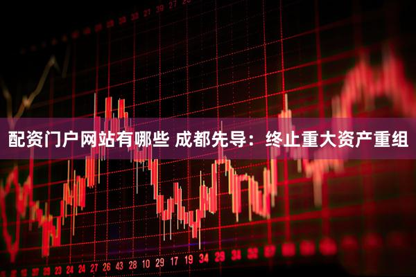 配资门户网站有哪些 成都先导：终止重大资产重组