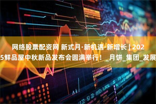 网络股票配资网 新式月·新机遇·新增长 | 2025鲜品屋中秋新品发布会圆满举行！_月饼_集团_发展