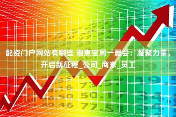 配资门户网站有哪些 湘恵宝周一晨会：凝聚力量，开启新征程_公司_商家_员工