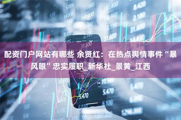 配资门户网站有哪些 余贤红：在热点舆情事件“暴风眼”忠实履职_新华社_景黄_江西