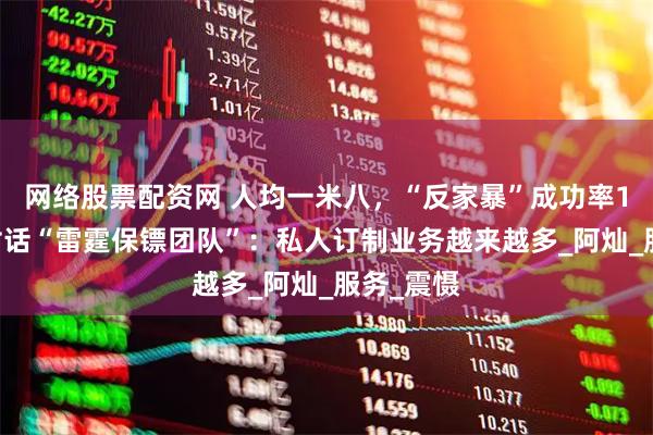 网络股票配资网 人均一米八，“反家暴”成功率100％！对话“雷霆保镖团队”：私人订制业务越来越多_阿灿_服务_震慑