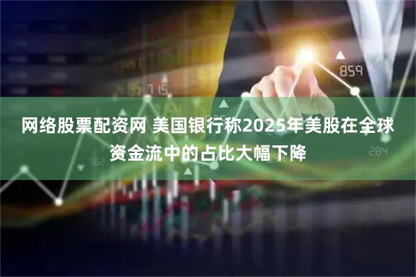 网络股票配资网 美国银行称2025年美股在全球资金流中的占比大幅下降