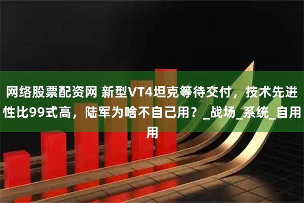 网络股票配资网 新型VT4坦克等待交付，技术先进性比99式高，陆军为啥不自己用？_战场_系统_自用