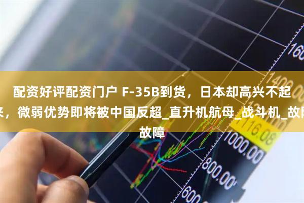 配资好评配资门户 F-35B到货，日本却高兴不起来，微弱优势即将被中国反超_直升机航母_战斗机_故障