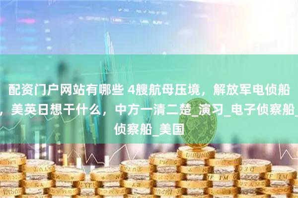 配资门户网站有哪些 4艘航母压境，解放军电侦船出海，美英日想干什么，中方一清二楚_演习_电子侦察船_美国