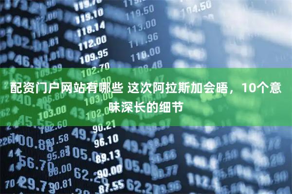 配资门户网站有哪些 这次阿拉斯加会晤，10个意味深长的细节