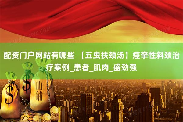 配资门户网站有哪些 【五虫扶颈汤】痉挛性斜颈治疗案例_患者_肌肉_盛劲强