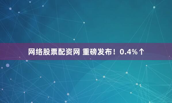 网络股票配资网 重磅发布！0.4%↑