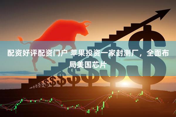 配资好评配资门户 苹果投资一家封测厂，全面布局美国芯片