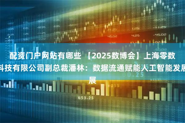 配资门户网站有哪些 【2025数博会】上海零数科技有限公司副总裁潘林：数据流通赋能人工智能发展