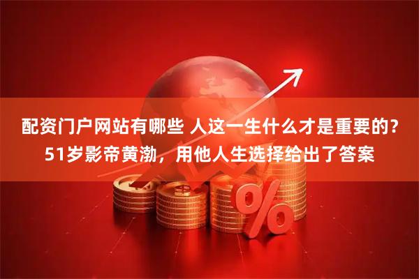 配资门户网站有哪些 人这一生什么才是重要的？51岁影帝黄渤，用他人生选择给出了答案