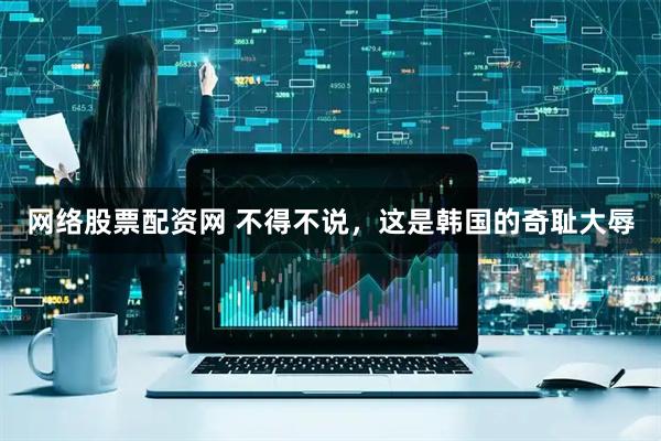 网络股票配资网 不得不说，这是韩国的奇耻大辱