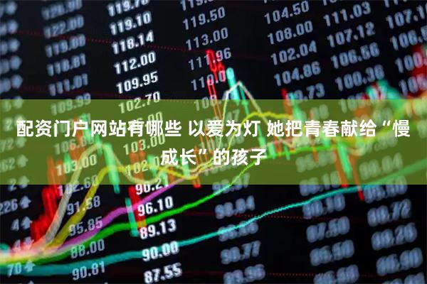 配资门户网站有哪些 以爱为灯 她把青春献给“慢成长”的孩子