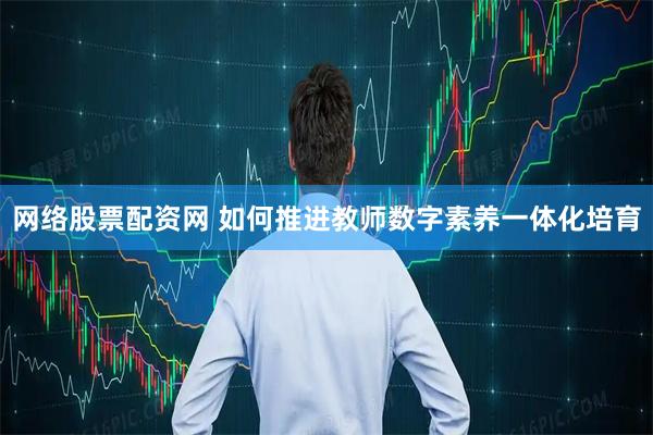 网络股票配资网 如何推进教师数字素养一体化培育
