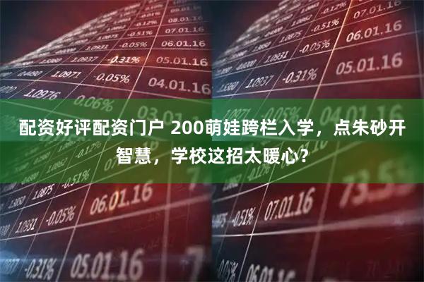 配资好评配资门户 200萌娃跨栏入学，点朱砂开智慧，学校这招太暖心？