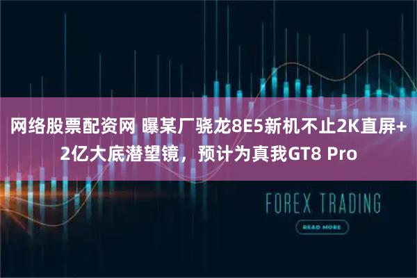 网络股票配资网 曝某厂骁龙8E5新机不止2K直屏+2亿大底潜望镜，预计为真我GT8 Pro