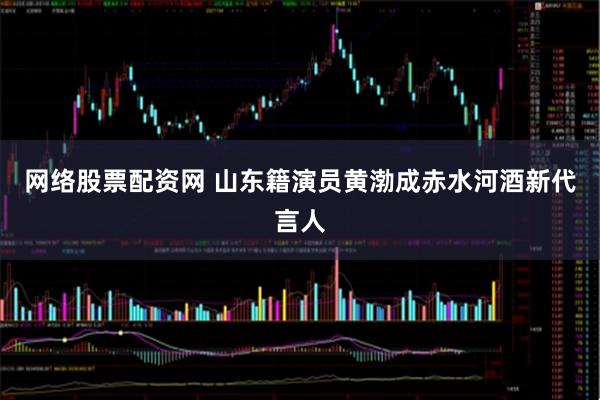 网络股票配资网 山东籍演员黄渤成赤水河酒新代言人