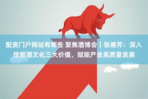 配资门户网站有哪些 聚焦酒博会｜张德芹：深入挖掘酒文化三大价值，赋能产业高质量发展