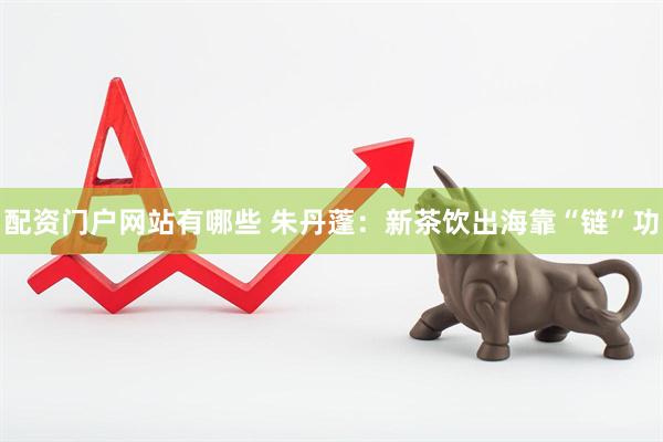 配资门户网站有哪些 朱丹蓬：新茶饮出海靠“链”功