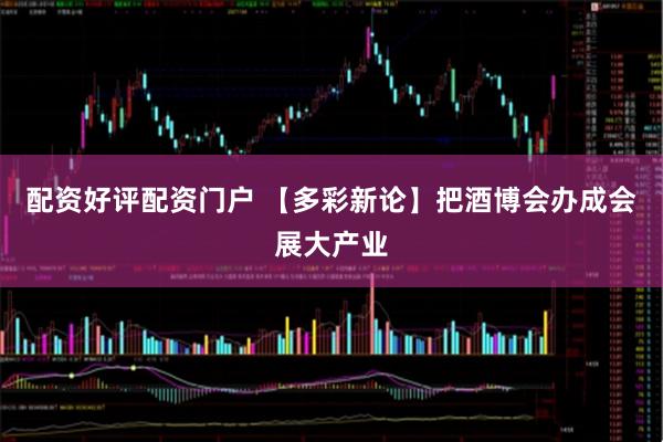 配资好评配资门户 【多彩新论】把酒博会办成会展大产业