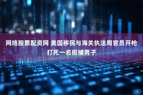 网络股票配资网 美国移民与海关执法局官员开枪打死一名拒捕男子