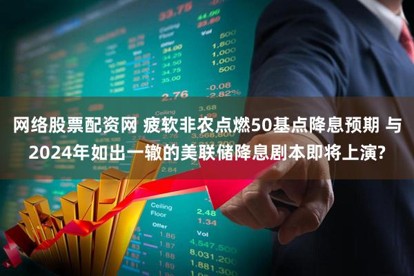 网络股票配资网 疲软非农点燃50基点降息预期 与2024年如出一辙的美联储降息剧本即将上演?