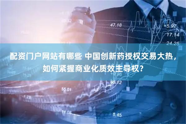 配资门户网站有哪些 中国创新药授权交易大热，如何紧握商业化质效主导权？