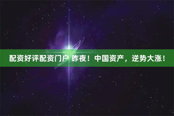 配资好评配资门户 昨夜！中国资产，逆势大涨！