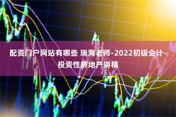 配资门户网站有哪些 瑞海老师-2022初级会计-投资性房地产讲稿