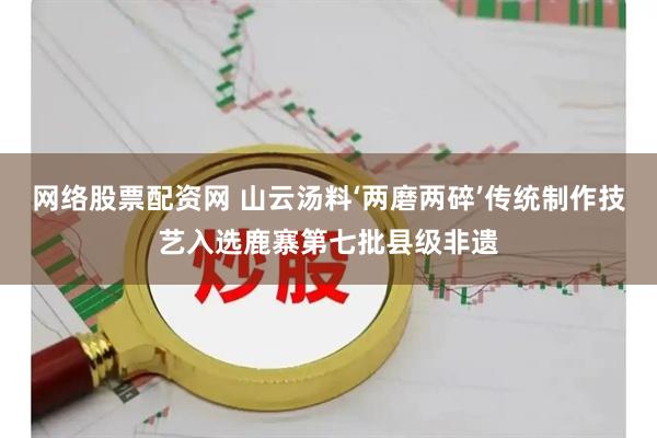 网络股票配资网 山云汤料‘两磨两碎’传统制作技艺入选鹿寨第七批县级非遗