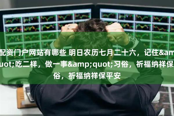 配资门户网站有哪些 明日农历七月二十六，记住&quot;吃二样，做一事&quot;习俗，祈福纳祥保平安