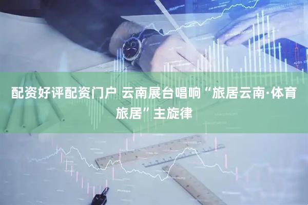 配资好评配资门户 云南展台唱响“旅居云南·体育旅居”主旋律