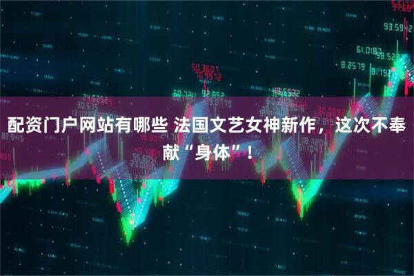 配资门户网站有哪些 法国文艺女神新作，这次不奉献“身体”！