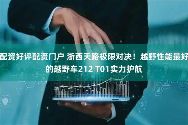 配资好评配资门户 浙西天路极限对决！越野性能最好的越野车212 T01实力护航