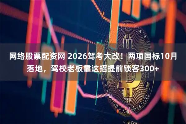 网络股票配资网 2026驾考大改！两项国标10月落地，驾校老板靠这招提前锁客300+