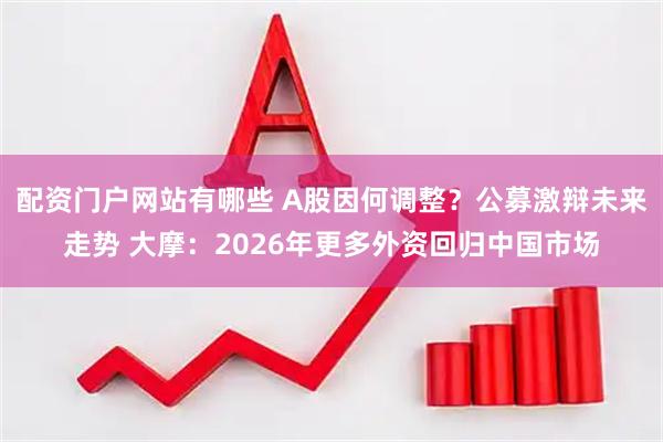 配资门户网站有哪些 A股因何调整?公募激辩未来走势 大摩:2026年更多外资回归中国市场