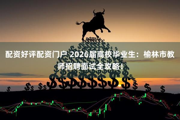 配资好评配资门户 2026届高校毕业生：榆林市教师招聘面试全攻略！