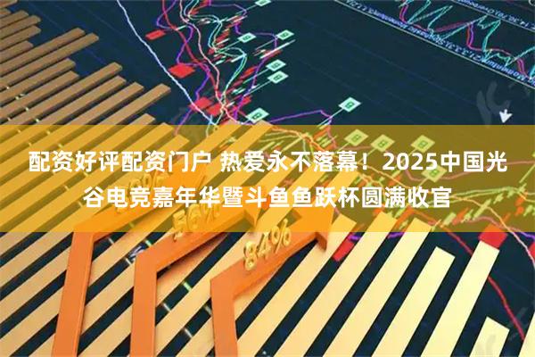 配资好评配资门户 热爱永不落幕!2025中国光谷电竞嘉年华暨斗鱼鱼跃杯圆满收官