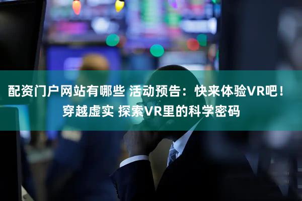 配资门户网站有哪些 活动预告：快来体验VR吧！ 穿越虚实 探索VR里的科学密码