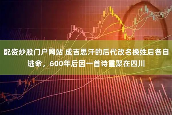 配资炒股门户网站 成吉思汗的后代改名换姓后各自逃命，600年后因一首诗重聚在四川