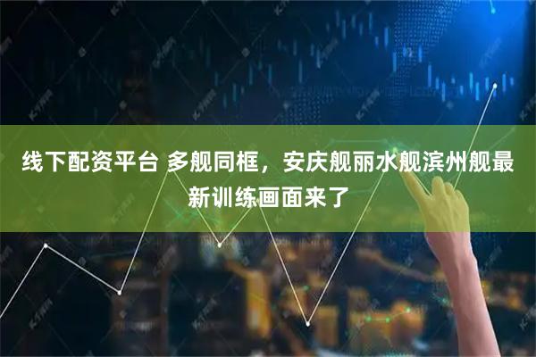 线下配资平台 多舰同框，安庆舰丽水舰滨州舰最新训练画面来了