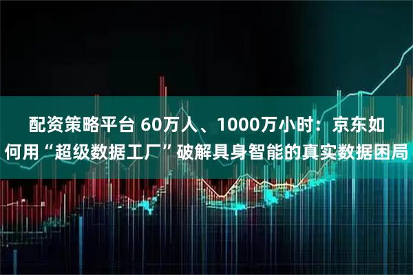 配资策略平台 60万人、1000万小时：京东如何用“超级数据工厂”破解具身智能的真实数据困局
