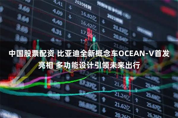 中国股票配资 比亚迪全新概念车OCEAN-V首发亮相 多功能设计引领未来出行