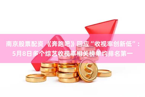 南京股票配资 《奔跑吧》回应“收视率创新低”:5月8日多个综艺收视率相关榜单均排名第一
