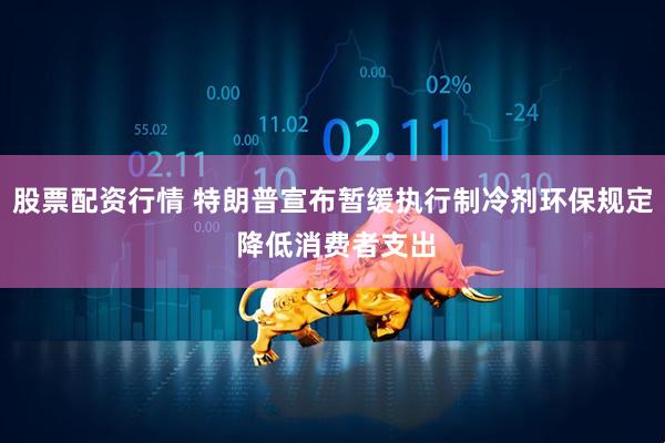股票配资行情 特朗普宣布暂缓执行制冷剂环保规定 降低消费者支出
