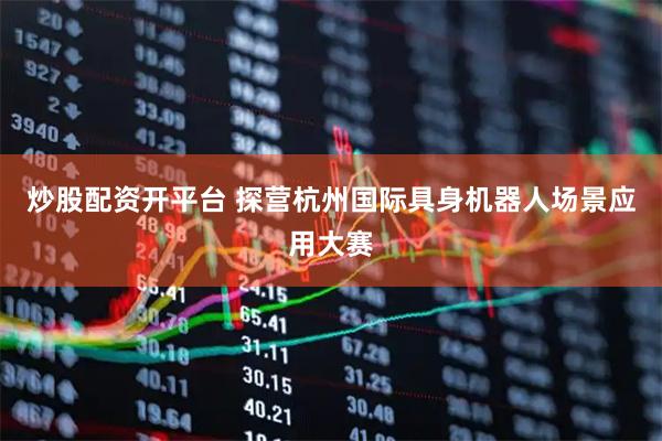 炒股配资开平台 探营杭州国际具身机器人场景应用大赛