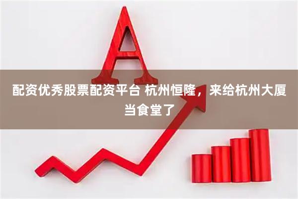 配资优秀股票配资平台 杭州恒隆,来给杭州大厦当食堂了
