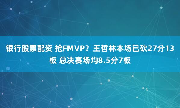 银行股票配资 抢FMVP？王哲林本场已砍27分13板 总决赛场均8.5分7板