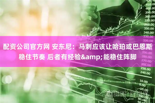 配资公司官方网 安东尼:马刺应该让哈珀或巴恩斯稳住节奏 后者有经验&能稳住阵脚